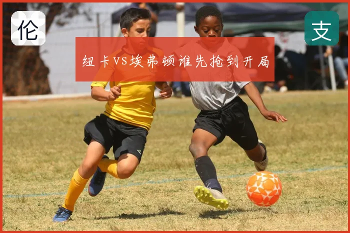 纽卡vs埃弗顿谁先抢到开局
