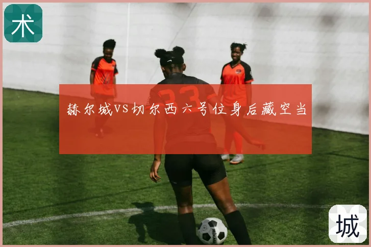 赫尔城vs切尔西六号位身后藏空当