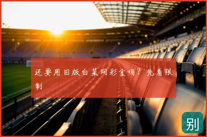 还要用旧版白菜网彩金吗？先看限制
