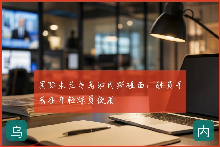 国际米兰与乌迪内斯碰面，胜负手或在年轻球员使用