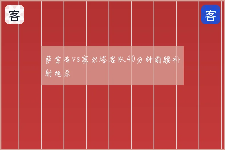 萨索洛vs塞尔塔客队40分钟前腰补射绝杀